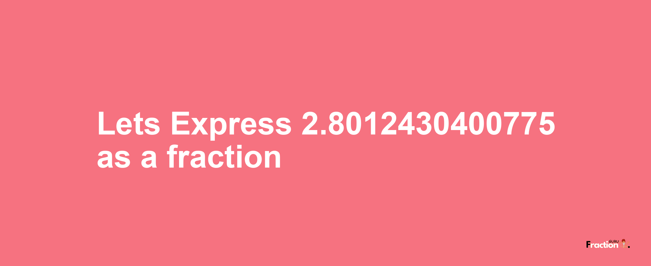 Lets Express 2.8012430400775 as afraction